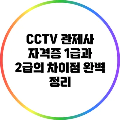 CCTV 관제사 자격증: 1급과 2급의 차이점 완벽 정리