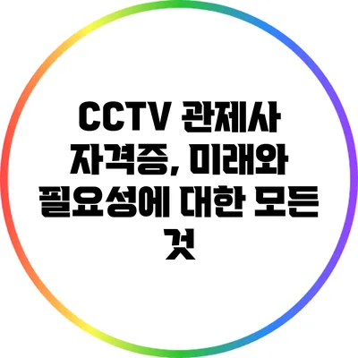 CCTV 관제사 자격증, 미래와 필요성에 대한 모든 것