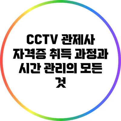 CCTV 관제사 자격증 취득 과정과 시간 관리의 모든 것