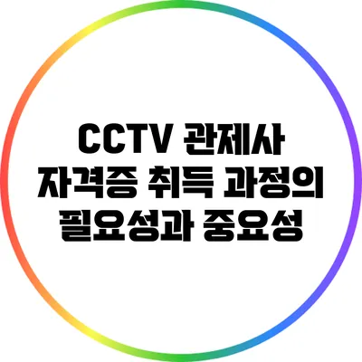 CCTV 관제사 자격증 취득 과정의 필요성과 중요성