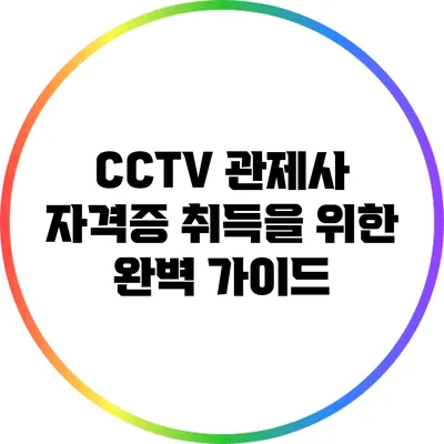 CCTV 관제사 자격증 취득을 위한 완벽 가이드