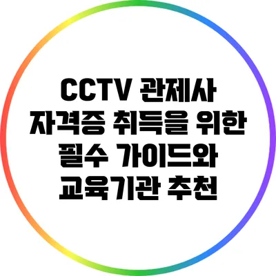 CCTV 관제사 자격증 취득을 위한 필수 가이드와 교육기관 추천