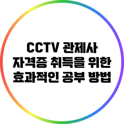 CCTV 관제사 자격증 취득을 위한 효과적인 공부 방법