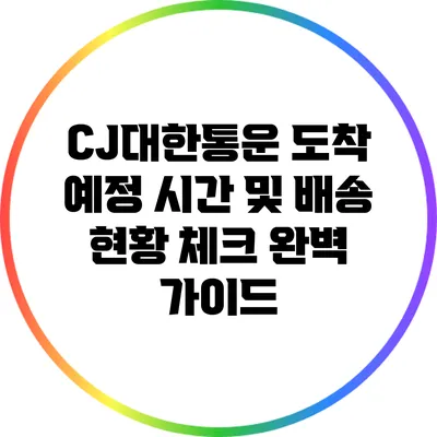 CJ대한통운 도착 예정 시간 및 배송 현황 체크 완벽 가이드