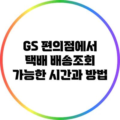GS 편의점에서 택배 배송조회 가능한 시간과 방법