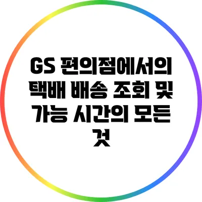 GS 편의점에서의 택배 배송 조회 및 가능 시간의 모든 것
