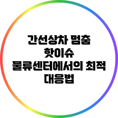 간선상차 멈춤 핫이슈: 물류센터에서의 최적 대응법