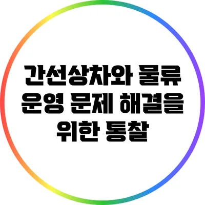 간선상차와 물류 운영: 문제 해결을 위한 통찰