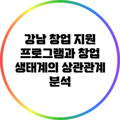 강남 창업 지원 프로그램과 창업 생태계의 상관관계 분석