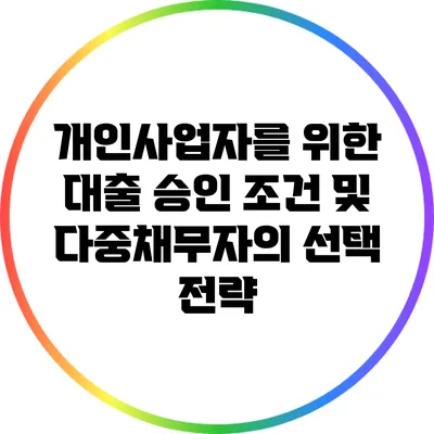 개인사업자를 위한 대출 승인 조건 및 다중채무자의 선택 전략