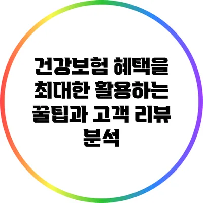 건강보험 혜택을 최대한 활용하는 꿀팁과 고객 리뷰 분석