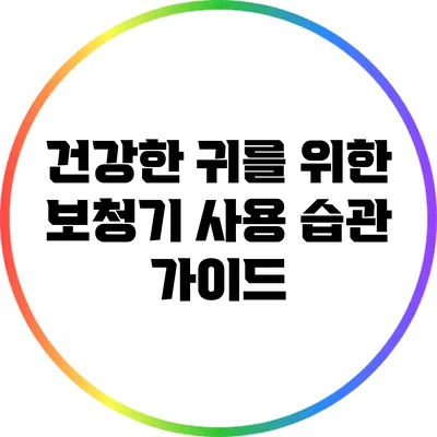 건강한 귀를 위한 보청기 사용 습관 가이드