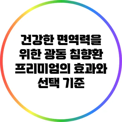 건강한 면역력을 위한 광동 침향환 프리미엄의 효과와 선택 기준