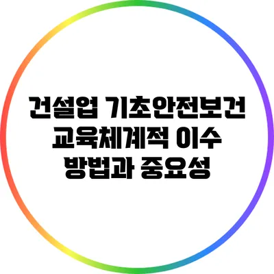 건설업 기초안전보건교육체계적 이수 방법과 중요성