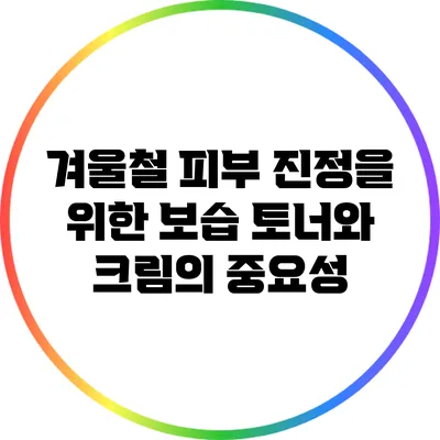 겨울철 피부 진정을 위한 보습 토너와 크림의 중요성