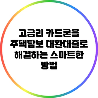 고금리 카드론을 주택담보 대환대출로 해결하는 스마트한 방법