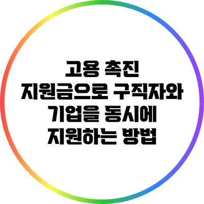 고용 촉진 지원금으로 구직자와 기업을 동시에 지원하는 방법