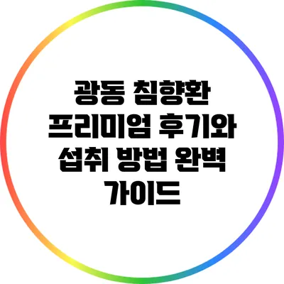 광동 침향환 프리미엄: 후기와 섭취 방법 완벽 가이드