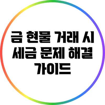 금 현물 거래 시 세금 문제 해결 가이드