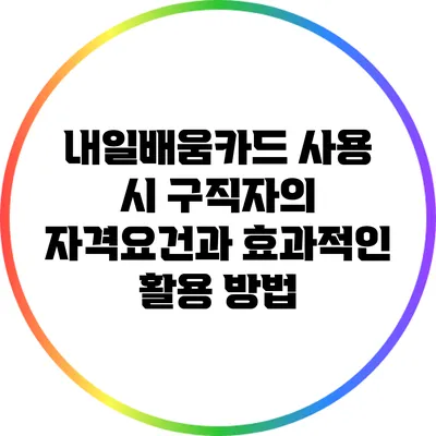 내일배움카드 사용 시 구직자의 자격요건과 효과적인 활용 방법