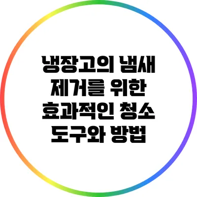 냉장고의 냄새 제거를 위한 효과적인 청소 도구와 방법