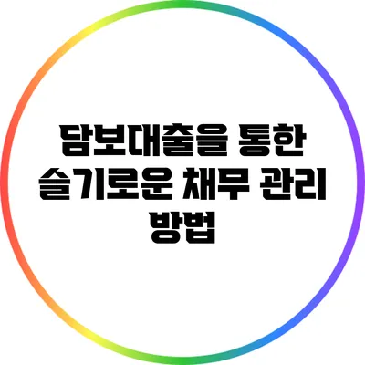 담보대출을 통한 슬기로운 채무 관리 방법