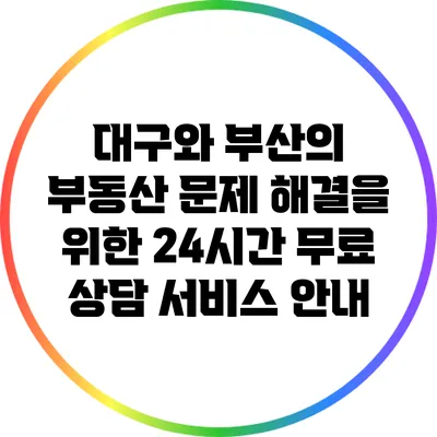 대구와 부산의 부동산 문제 해결을 위한 24시간 무료 상담 서비스 안내