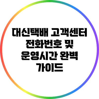 대신택배 고객센터 전화번호 및 운영시간 완벽 가이드