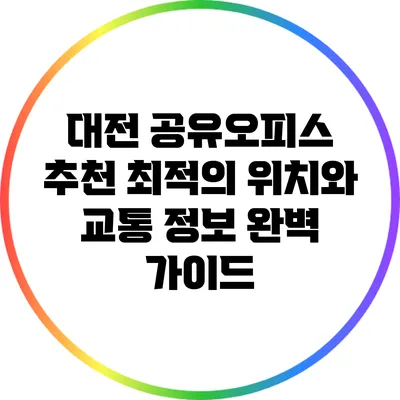 대전 공유오피스 추천: 최적의 위치와 교통 정보 완벽 가이드