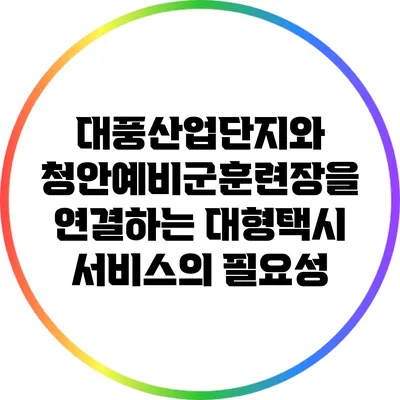 대풍산업단지와 청안예비군훈련장을 연결하는 대형택시 서비스의 필요성