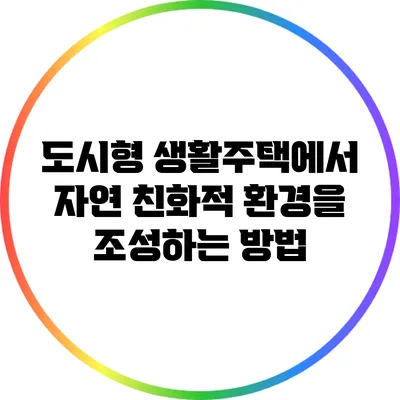 도시형 생활주택에서 자연 친화적 환경을 조성하는 방법