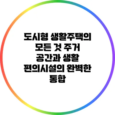 도시형 생활주택의 모든 것: 주거 공간과 생활 편의시설의 완벽한 통합