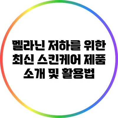 멜라닌 저하를 위한 최신 스킨케어 제품 소개 및 활용법