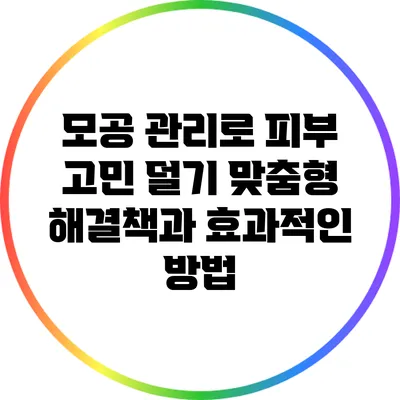 모공 관리로 피부 고민 덜기: 맞춤형 해결책과 효과적인 방법