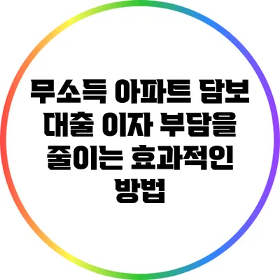무소득 아파트 담보 대출: 이자 부담을 줄이는 효과적인 방법