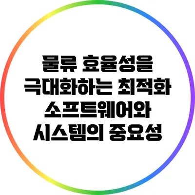 물류 효율성을 극대화하는 최적화 소프트웨어와 시스템의 중요성