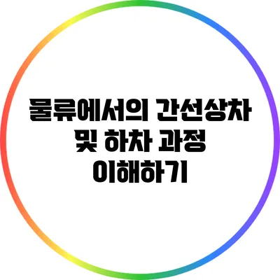 물류에서의 간선상차 및 하차 과정 이해하기