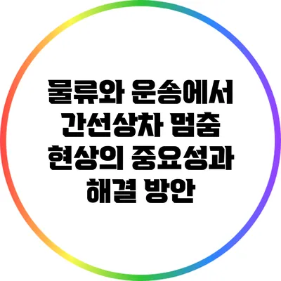 물류와 운송에서 간선상차 멈춤 현상의 중요성과 해결 방안