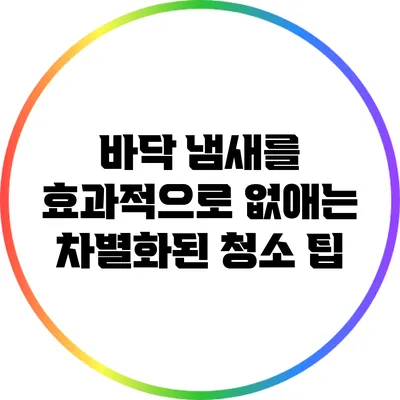 바닥 냄새를 효과적으로 없애는 차별화된 청소 팁