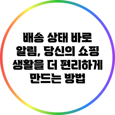 배송 상태 바로 알림, 당신의 쇼핑 생활을 더 편리하게 만드는 방법