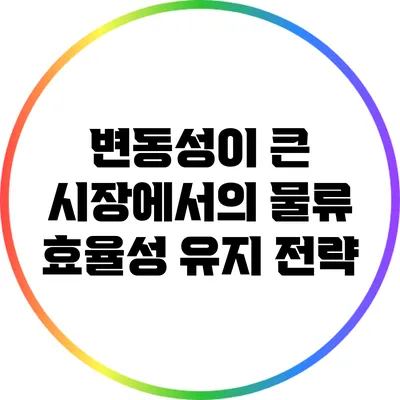 변동성이 큰 시장에서의 물류 효율성 유지 전략