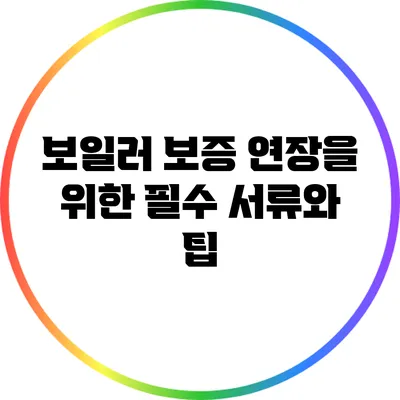 보일러 보증 연장을 위한 필수 서류와 팁