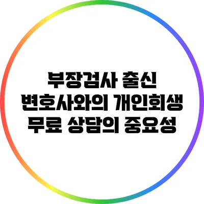 부장검사 출신 변호사와의 개인회생 무료 상담의 중요성