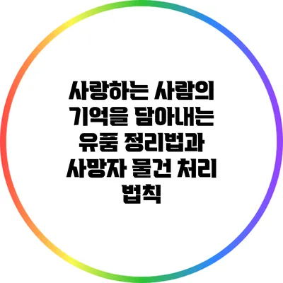 사랑하는 사람의 기억을 담아내는 유품 정리법과 사망자 물건 처리 법칙