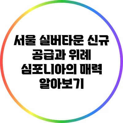 서울 실버타운 신규 공급과 위례 심포니아의 매력 알아보기
