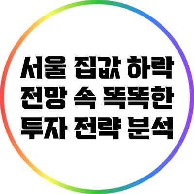 서울 집값 하락 전망 속 똑똑한 투자 전략 분석