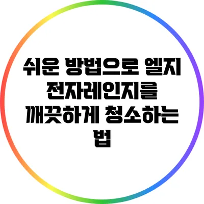 쉬운 방법으로 엘지 전자레인지를 깨끗하게 청소하는 법