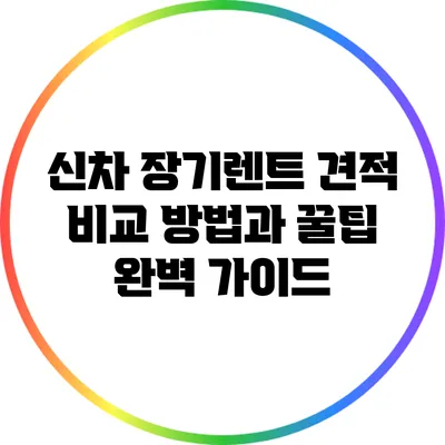 신차 장기렌트 견적 비교 방법과 꿀팁 완벽 가이드