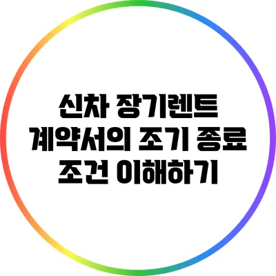 신차 장기렌트 계약서의 조기 종료 조건 이해하기