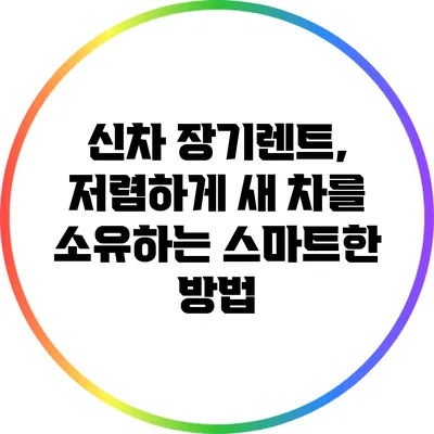 신차 장기렌트, 저렴하게 새 차를 소유하는 스마트한 방법